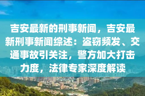 吉安最新的刑事新闻，吉安最新刑事新闻综述：盗窃频发、交通事故引关注，警方加大打击力度，法律专家深度解读