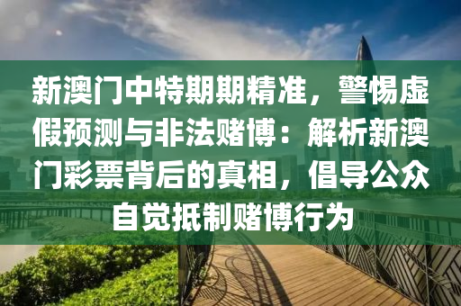 新澳门中特期期精准，警惕虚假预测与非法赌博：解析新澳门彩票背后的真相，倡导公众自觉抵制赌博行为
