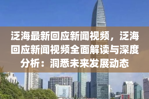 泛海最新回应新闻视频，泛海回应新闻视频全面解读与深度分析：洞悉未来发展动态