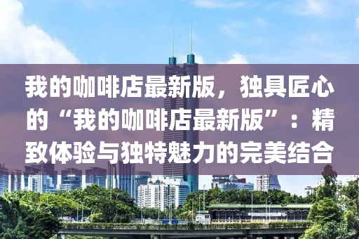 我的咖啡店最新版，独具匠心的“我的咖啡店最新版”：精致体验与独特魅力的完美结合