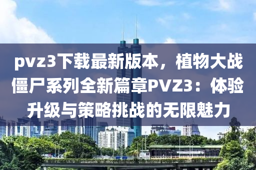 pvz3下载最新版本，植物大战僵尸系列全新篇章PVZ3：体验升级与策略挑战的无限魅力