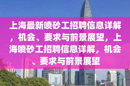 上海最新喷砂工招聘信息详解，机会、要求与前景展望，上海喷砂工招聘信息详解，机会、要求与前景展望