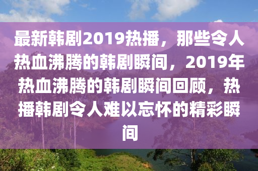 最新韩剧2019热播，那些令人热血沸腾的韩剧瞬间，2019年热血沸腾的韩剧瞬间回顾，热播韩剧令人难以忘怀的精彩瞬间