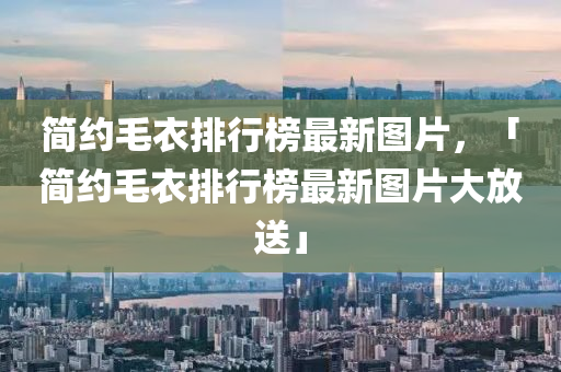 简约毛衣排行榜最新图片，「简约毛衣排行榜最新图片大放送」