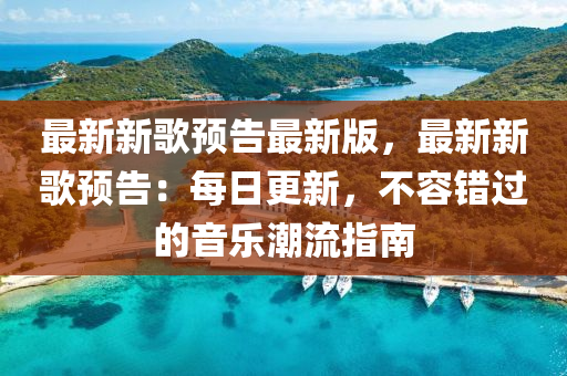 最新新歌预告最新版，最新新歌预告：每日更新，不容错过的音乐潮流指南