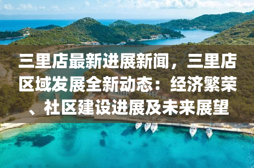 三里店最新进展新闻，三里店区域发展全新动态：经济繁荣、社区建设进展及未来展望