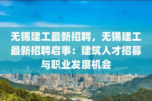 无锡建工最新招聘，无锡建工最新招聘启事：建筑人才招募与职业发展机会