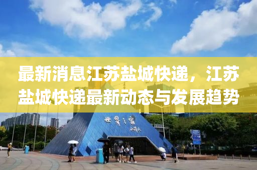 最新消息江苏盐城快递，江苏盐城快递最新动态与发展趋势