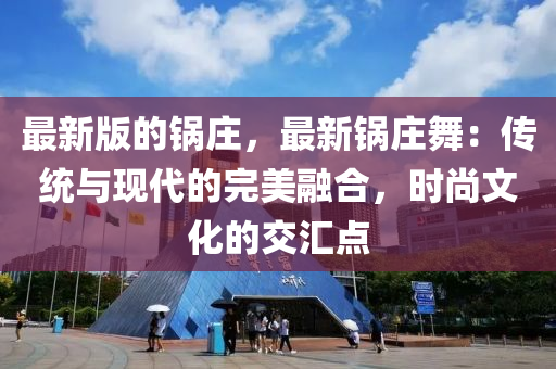 最新版的锅庄，最新锅庄舞：传统与现代的完美融合，时尚文化的交汇点
