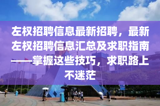 左权招聘信息最新招聘，最新左权招聘信息汇总及求职指南——掌握这些技巧，求职路上不迷茫