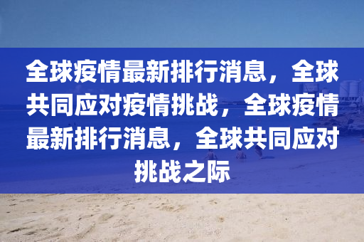 全球疫情最新排行消息，全球共同应对疫情挑战，全球疫情最新排行消息，全球共同应对挑战之际