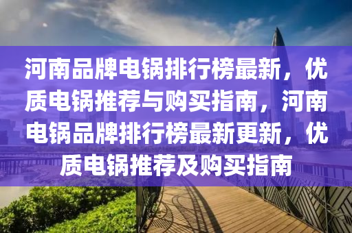河南品牌电锅排行榜最新，优质电锅推荐与购买指南，河南电锅品牌排行榜最新更新，优质电锅推荐及购买指南