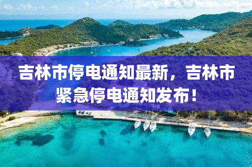 吉林市停电通知最新，吉林市紧急停电通知发布！