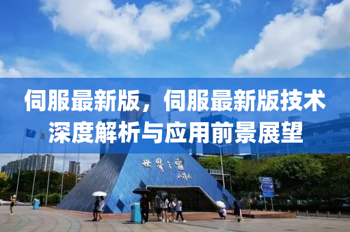 伺服最新版，伺服最新版技术深度解析与应用前景展望