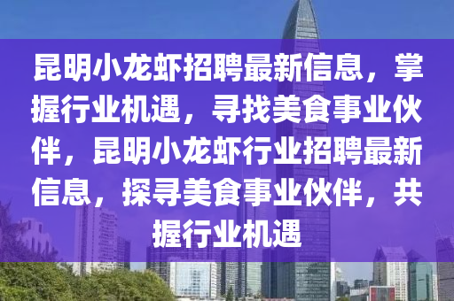 昆明小龙虾招聘最新信息，掌握行业机遇，寻找美食事业伙伴，昆明小龙虾行业招聘最新信息，探寻美食事业伙伴，共握行业机遇