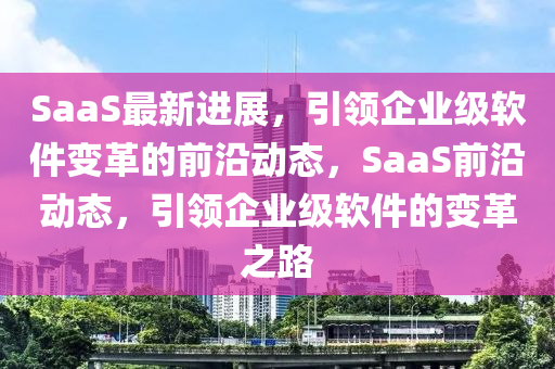 SaaS最新进展，引领企业级软件变革的前沿动态，SaaS前沿动态，引领企业级软件的变革之路