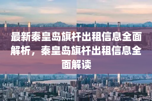 最新秦皇岛旗杆出租信息全面解析，秦皇岛旗杆出租信息全面解读