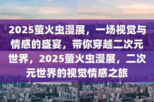 2025萤火虫漫展，一场视觉与情感的盛宴，带你穿越二次元世界，2025萤火虫漫展，二次元世界的视觉情感之旅