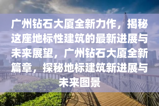 广州钻石大厦全新力作，揭秘这座地标性建筑的最新进展与未来展望，广州钻石大厦全新篇章，探秘地标建筑新进展与未来图景