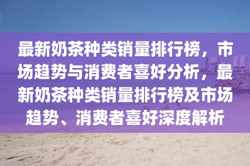 最新奶茶种类销量排行榜，市场趋势与消费者喜好分析，最新奶茶种类销量排行榜及市场趋势、消费者喜好深度解析
