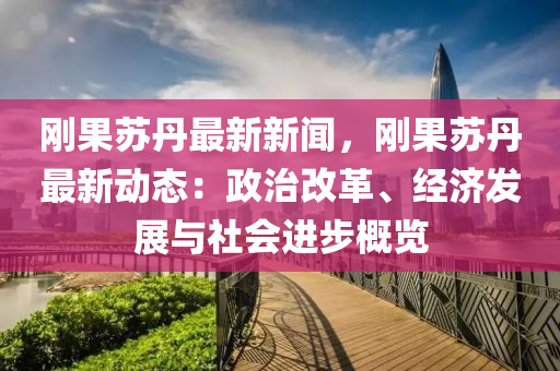 刚果苏丹最新新闻，刚果苏丹最新动态：政治改革、经济发展与社会进步概览