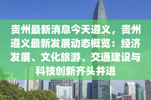 贵州最新消息今天遵义，贵州遵义最新发展动态概览：经济发展、文化旅游、交通建设与科技创新齐头并进