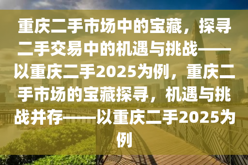 重庆二手市场中的宝藏，探寻二手交易中的机遇与挑战——以重庆二手2025为例，重庆二手市场的宝藏探寻，机遇与挑战并存——以重庆二手2025为例