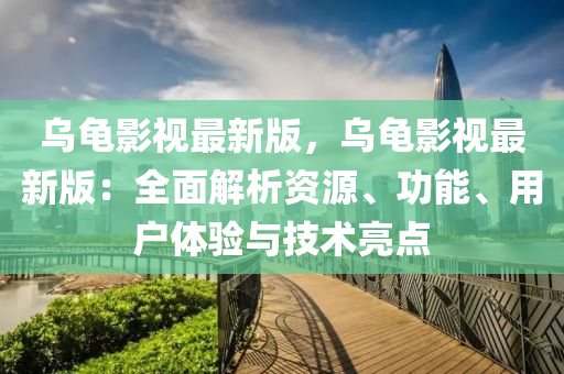 乌龟影视最新版，乌龟影视最新版：全面解析资源、功能、用户体验与技术亮点
