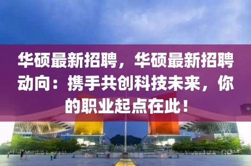 华硕最新招聘，华硕最新招聘动向：携手共创科技未来，你的职业起点在此！
