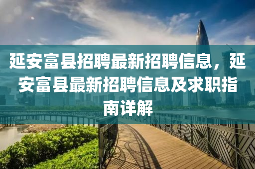 延安富县招聘最新招聘信息，延安富县最新招聘信息及求职指南详解