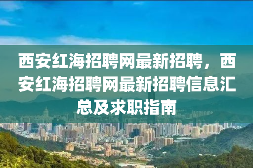 西安红海招聘网最新招聘，西安红海招聘网最新招聘信息汇总及求职指南