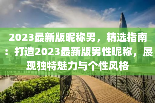2023最新版昵称男，精选指南：打造2023最新版男性昵称，展现独特魅力与个性风格