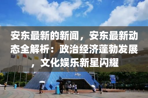 安东最新的新闻，安东最新动态全解析：政治经济蓬勃发展，文化娱乐新星闪耀