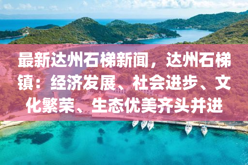 最新达州石梯新闻，达州石梯镇：经济发展、社会进步、文化繁荣、生态优美齐头并进
