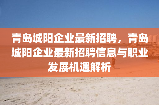 青岛城阳企业最新招聘，青岛城阳企业最新招聘信息与职业发展机遇解析