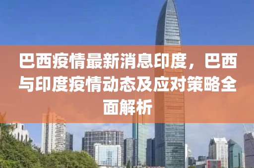 巴西疫情最新消息印度，巴西与印度疫情动态及应对策略全面解析