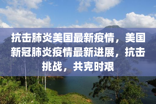 抗击肺炎美国最新疫情，美国新冠肺炎疫情最新进展，抗击挑战，共克时艰
