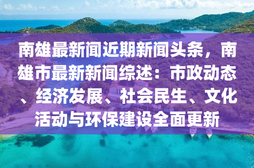 南雄最新闻近期新闻头条，南雄市最新新闻综述：市政动态、经济发展、社会民生、文化活动与环保建设全面更新