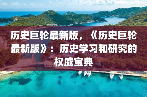 历史巨轮最新版，《历史巨轮最新版》：历史学习和研究的权威宝典