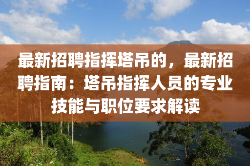 最新招聘指挥塔吊的，最新招聘指南：塔吊指挥人员的专业技能与职位要求解读