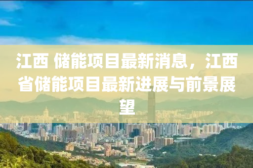 江西 储能项目最新消息，江西省储能项目最新进展与前景展望