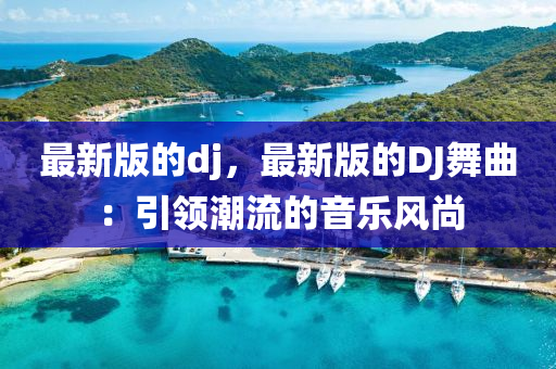 最新版的dj，最新版的DJ舞曲：引领潮流的音乐风尚