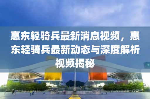 惠东轻骑兵最新消息视频，惠东轻骑兵最新动态与深度解析视频揭秘