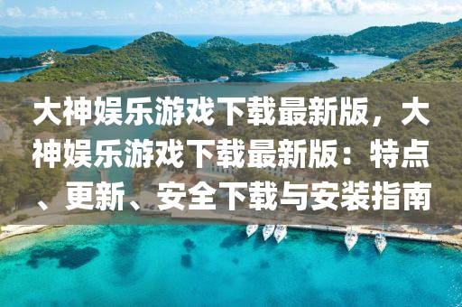 大神娱乐游戏下载最新版，大神娱乐游戏下载最新版：特点、更新、安全下载与安装指南