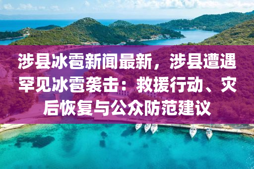 涉县冰雹新闻最新，涉县遭遇罕见冰雹袭击：救援行动、灾后恢复与公众防范建议