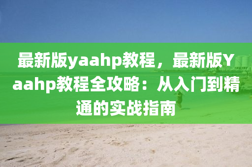 最新版yaahp教程，最新版Yaahp教程全攻略：从入门到精通的实战指南