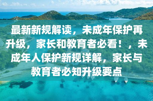 最新新规解读，未成年保护再升级，家长和教育者必看！，未成年人保护新规详解，家长与教育者必知升级要点