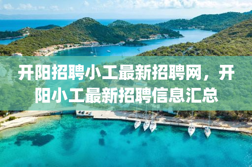 开阳招聘小工最新招聘网，开阳小工最新招聘信息汇总
