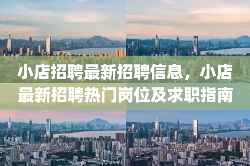 小店招聘最新招聘信息，小店最新招聘热门岗位及求职指南