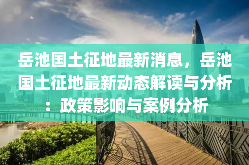 岳池国土征地最新消息，岳池国土征地最新动态解读与分析：政策影响与案例分析